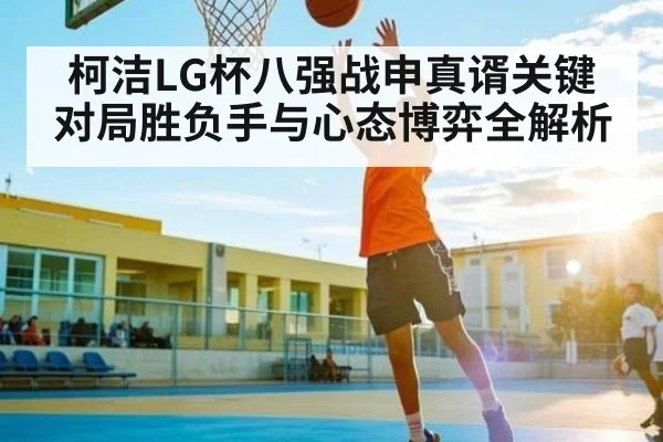 柯洁LG杯八强战申真谞关键对局胜负手与心态博弈全解析