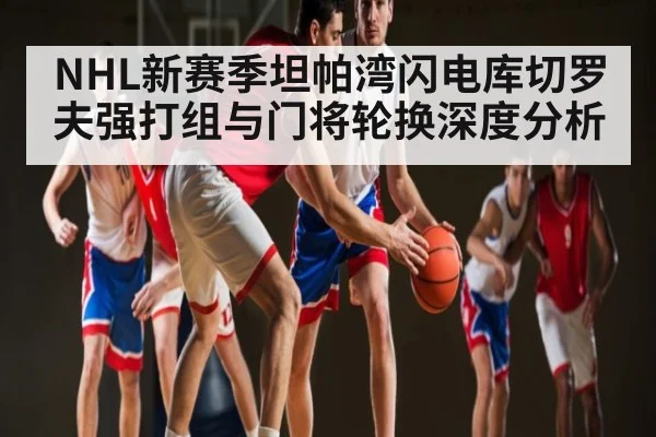 NHL新赛季坦帕湾闪电库切罗夫强打组与门将轮换深度分析