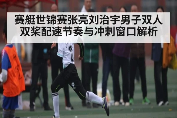 赛艇世锦赛张亮刘治宇男子双人双桨配速节奏与冲刺窗口解析