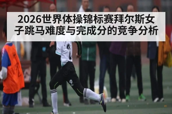 2026世界体操锦标赛拜尔斯女子跳马难度与完成分的竞争分析