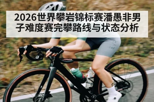2026世界攀岩锦标赛潘愚非男子难度赛完攀路线与状态分析